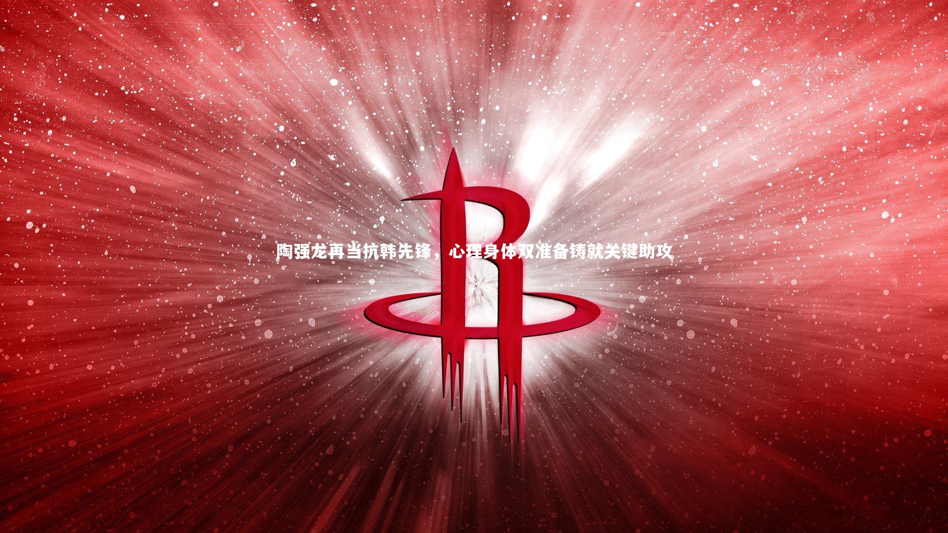 开云体育|陶强龙再当抗韩先锋，心理身体双准备铸就关键助攻