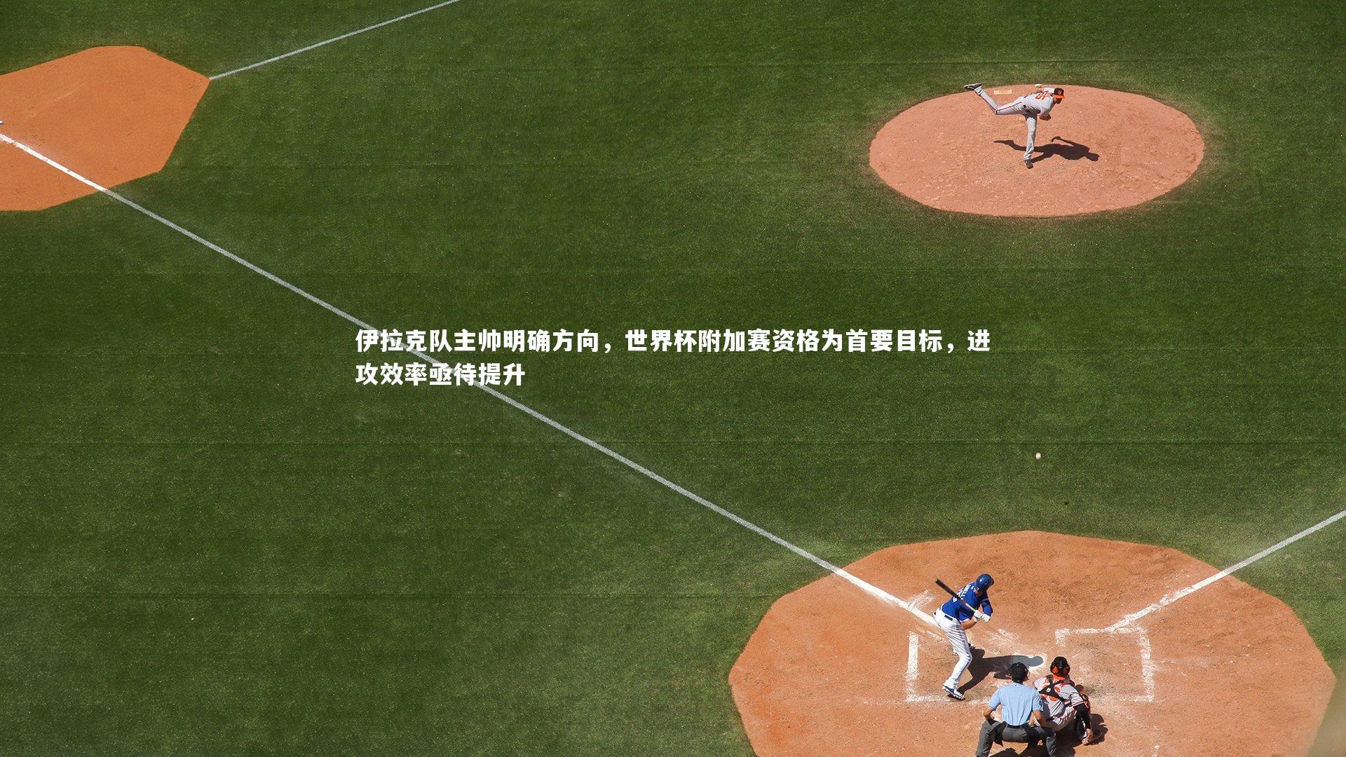 伊拉克队主帅明确方向，世界杯附加赛资格为首要目标，进攻效率亟待提升