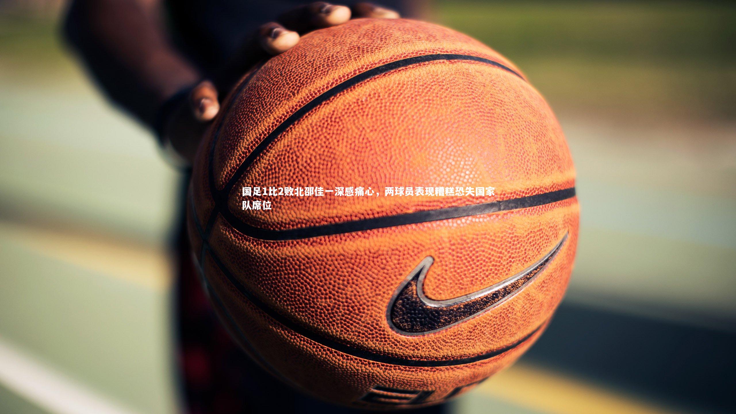 国足1比2败北邵佳一深感痛心,两球员表现糟糕恐失国家队席位