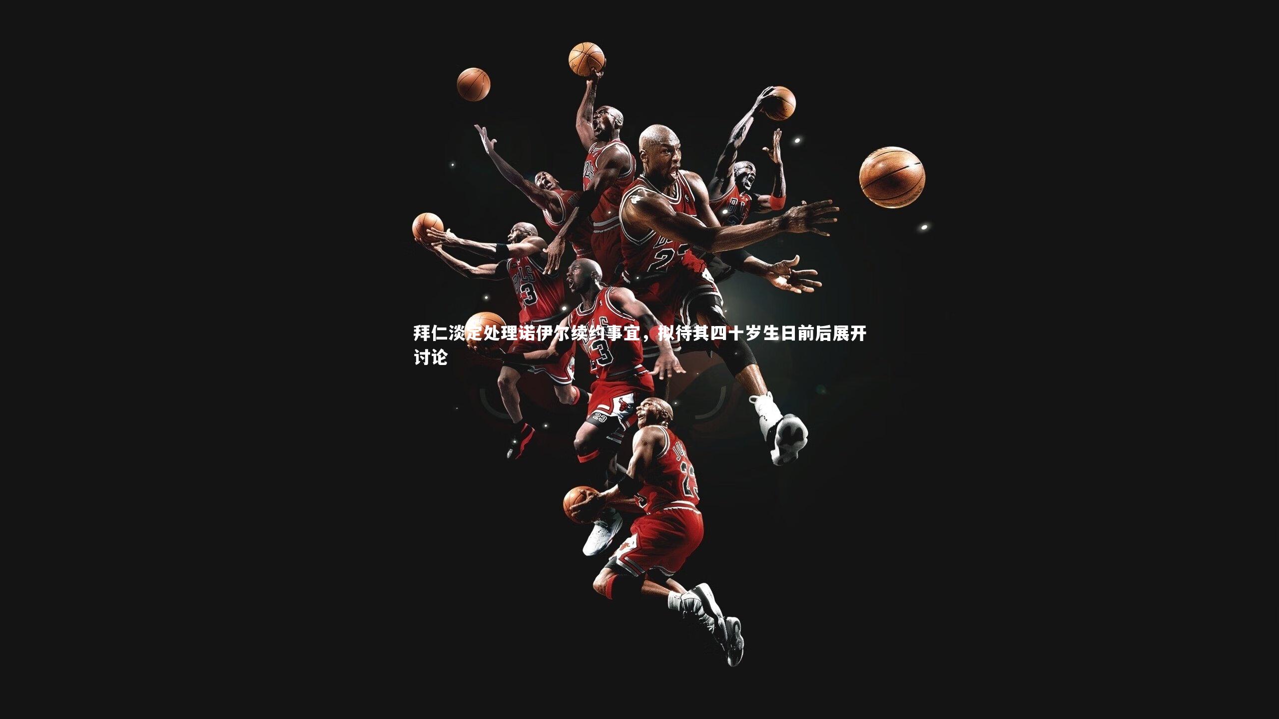 拜仁淡定处理诺伊尔续约事宜，拟待其四十岁生日前后展开讨论