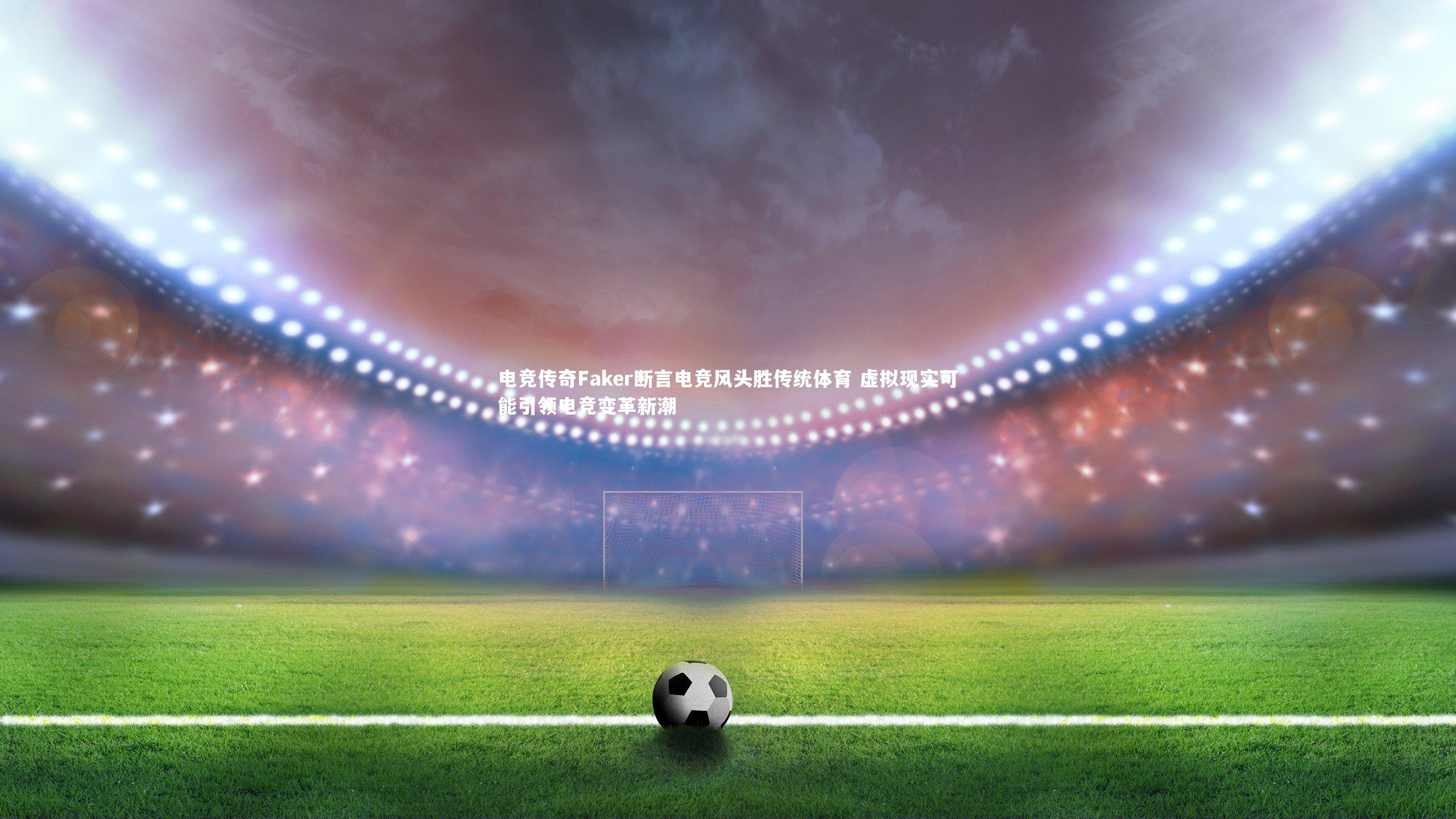 电竞传奇Faker断言电竞风头胜传统体育 虚拟现实可能引领电竞变革新潮