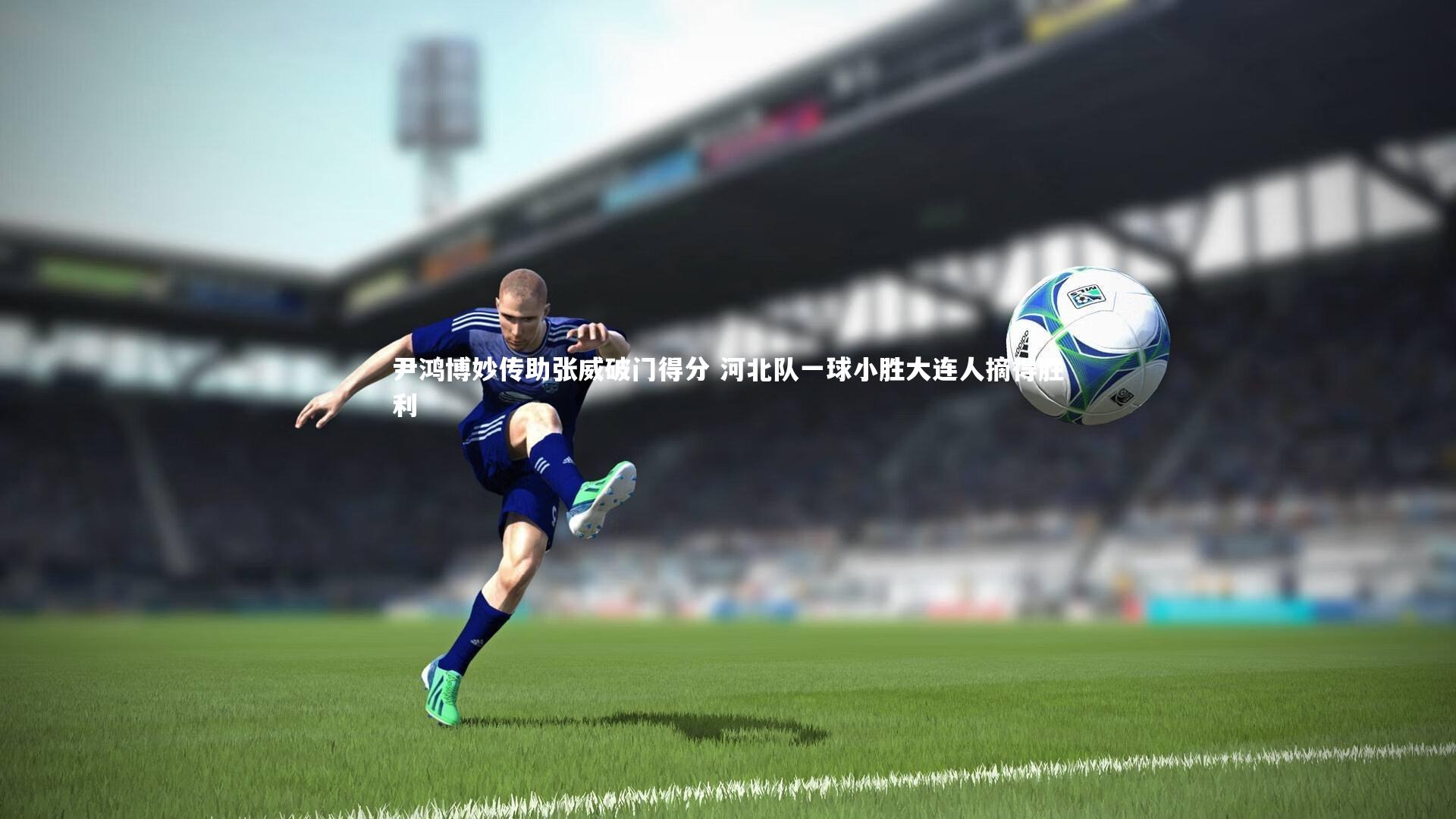 【开云体育】尹鸿博妙传助张威破门得分 河北队一球小胜大连人摘得胜利